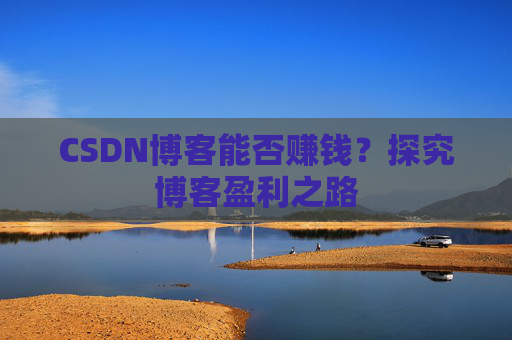CSDN博客能否赚钱？探究博客盈利之路